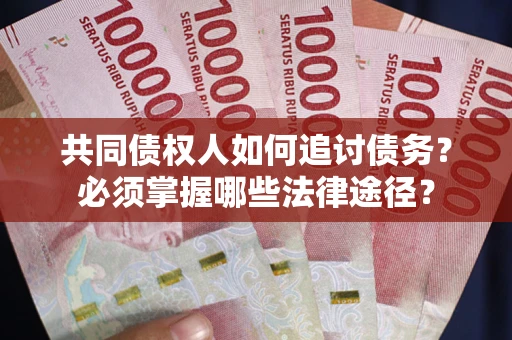 济南共同债权人如何追讨债务？必须掌握哪些法律途径？