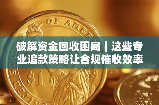 济南破解资金回收困局｜这些专业追款策略让合规催收效率翻倍
