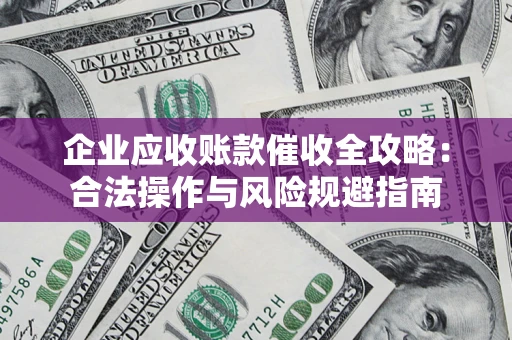 济南企业应收账款催收全攻略：合法操作与风险规避指南