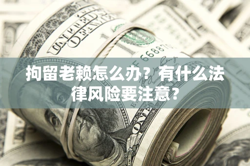济南拘留老赖怎么办？有什么法律风险要注意？