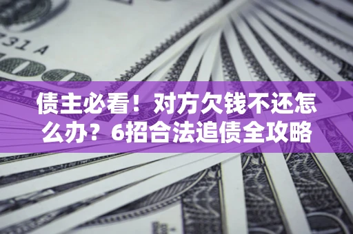 济南债主必看！对方欠钱不还怎么办？6招合法追债全攻略