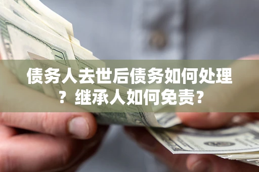 济南债务人去世后债务如何处理？继承人如何免责？