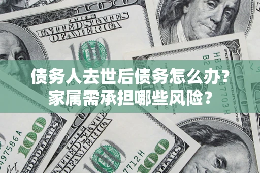 济南债务人去世后债务怎么办？家属需承担哪些风险？