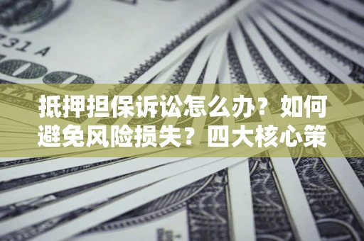 济南抵押担保诉讼怎么办？如何避免风险损失？四大核心策略全解读