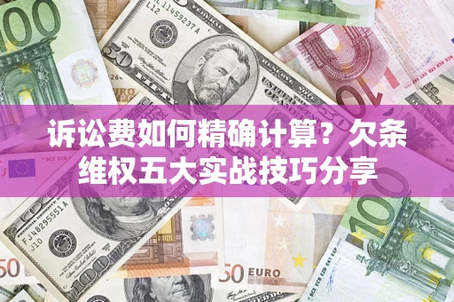 济南诉讼费如何精确计算？欠条维权五大实战技巧分享
