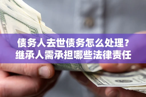 济南债务人去世债务怎么处理？继承人需承担哪些法律责任？