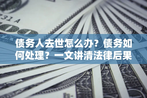 济南债务人去世怎么办？债务如何处理？一文讲清法律后果