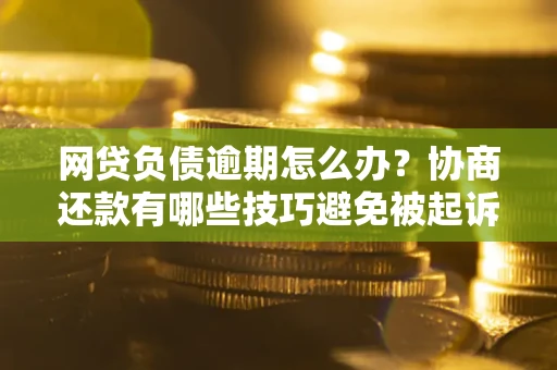 济南网贷负债逾期怎么办？协商还款有哪些技巧避免被起诉？