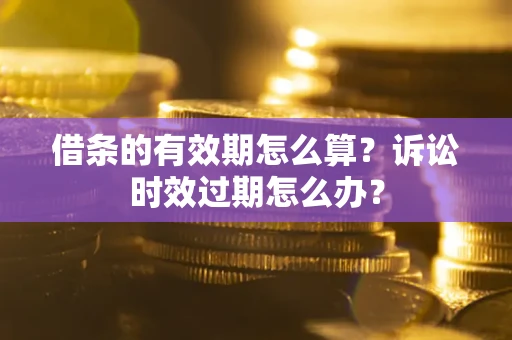 济南借条的有效期怎么算？诉讼时效过期怎么办？