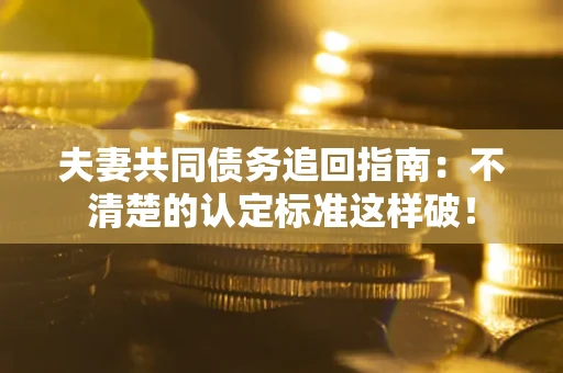 济南夫妻共同债务追回指南：不清楚的认定标准这样破！