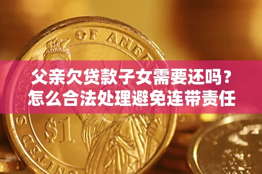 济南父亲欠贷款子女需要还吗？怎么合法处理避免连带责任？