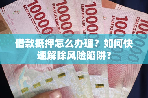 济南借款抵押怎么办理？如何快速解除风险陷阱？