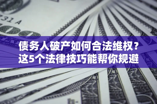 济南债务人破产如何合法维权？这5个法律技巧能帮你规避风险