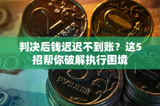 济南判决后钱迟迟不到账？这5招帮你破解执行困境
