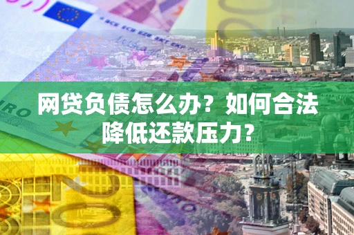 济南网贷负债怎么办？如何合法降低还款压力？