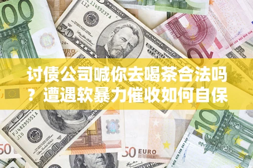 济南讨债公司喊你去喝茶合法吗？遭遇软暴力催收如何自保？