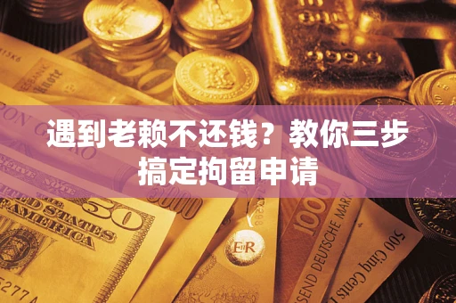 济南遇到老赖不还钱？教你三步搞定拘留申请