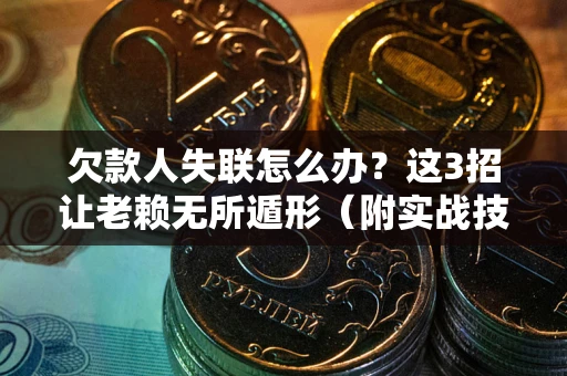 济南欠款人失联怎么办？这3招让老赖无所遁形（附实战技巧）
