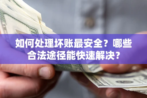济南如何处理坏账最安全？哪些合法途径能快速解决？