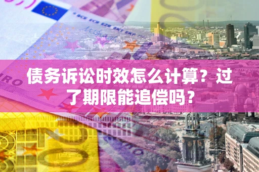 济南债务诉讼时效怎么计算？过了期限能追偿吗？