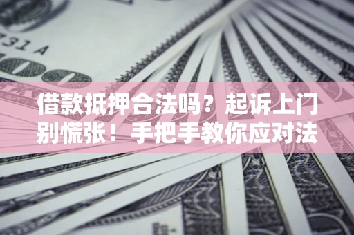 济南借款抵押合法吗？起诉上门别慌张！手把手教你应对法律程序