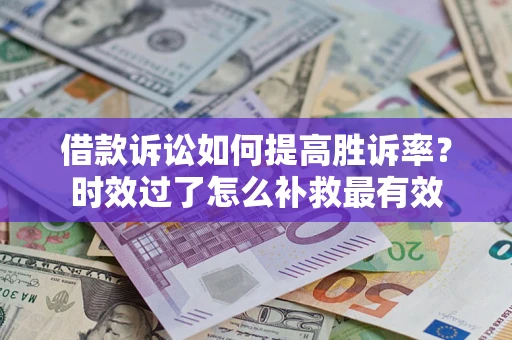 济南借款诉讼如何提高胜诉率？时效过了怎么补救最有效