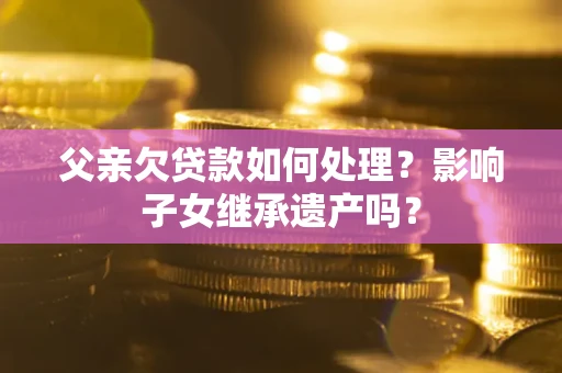 济南父亲欠贷款如何处理？影响子女继承遗产吗？