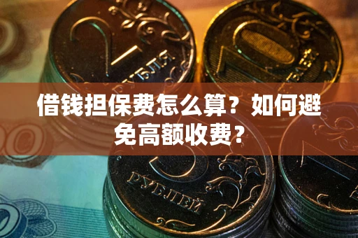 济南借钱担保费怎么算？如何避免高额收费？