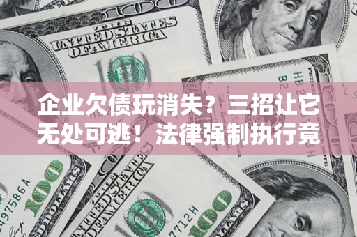 济南企业欠债玩消失？三招让它无处可逃！法律强制执行竟比讨债公司还狠？