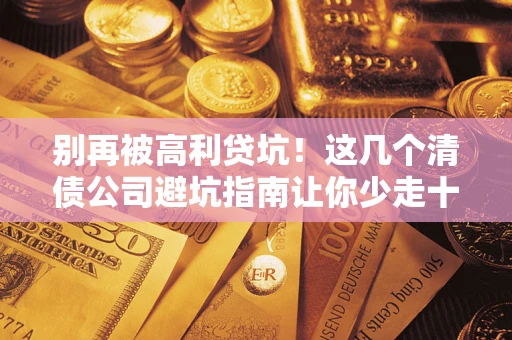 济南别再被高利贷坑！这几个清债公司避坑指南让你少走十年弯路