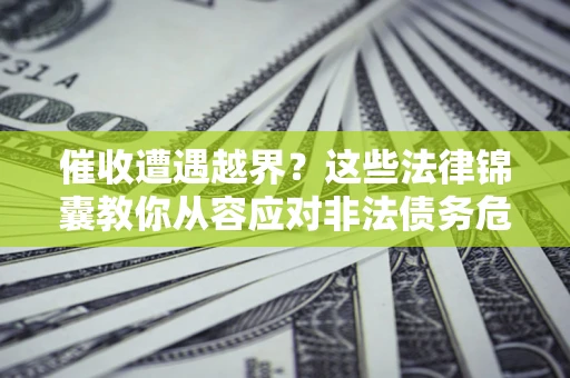 济南催收遭遇越界？这些法律锦囊教你从容应对非法债务危机