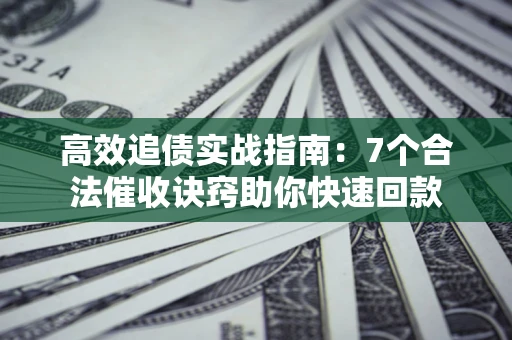 济南高效追债实战指南：7个合法催收诀窍助你快速回款