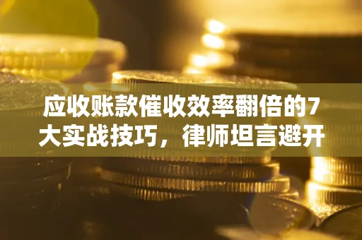济南应收账款催收效率翻倍的7大实战技巧，律师坦言避开这些法律雷区最关键