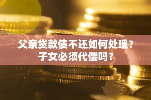 济南父亲贷款债不还如何处理？子女必须代偿吗？