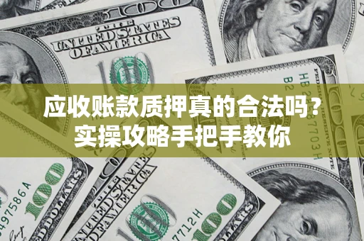 济南应收账款质押真的合法吗？实操攻略手把手教你