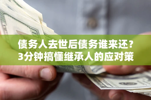 济南债务人去世后债务谁来还？3分钟搞懂继承人的应对策略