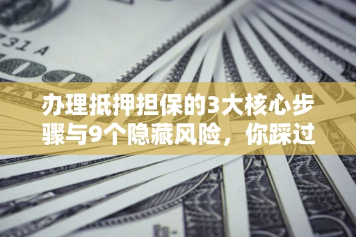 济南办理抵押担保的3大核心步骤与9个隐藏风险，你踩过哪个坑？