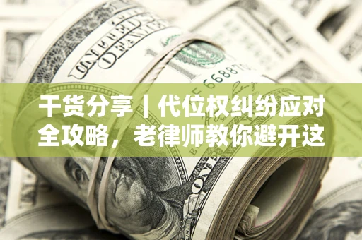 济南干货分享｜代位权纠纷应对全攻略，老律师教你避开这5大雷区