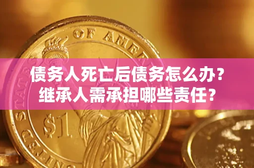 济南债务人死亡后债务怎么办？继承人需承担哪些责任？