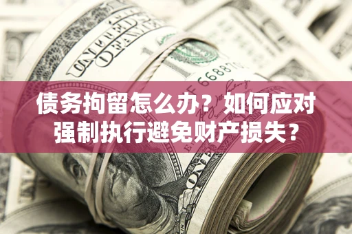 济南债务拘留怎么办？如何应对强制执行避免财产损失？