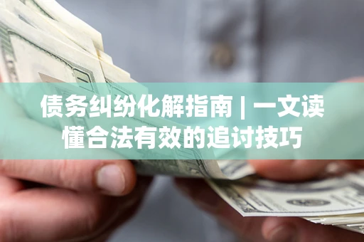 济南债务纠纷化解指南 | 一文读懂合法有效的追讨技巧
