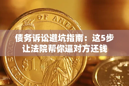 济南债务诉讼避坑指南：这5步让法院帮你逼对方还钱