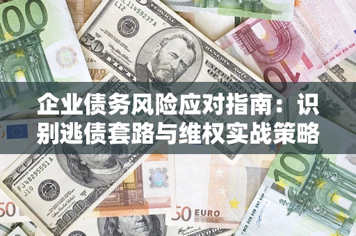 济南企业债务风险应对指南：识别逃债套路与维权实战策略