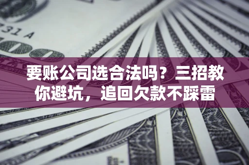 济南要账公司选合法吗？三招教你避坑，追回欠款不踩雷