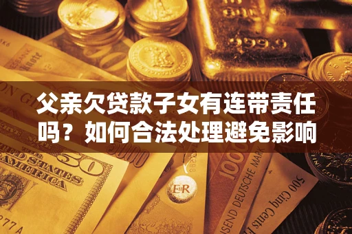 济南父亲欠贷款子女有连带责任吗？如何合法处理避免影响？