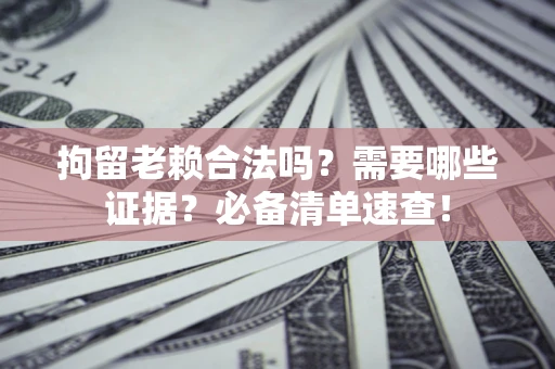 济南拘留老赖合法吗？需要哪些证据？必备清单速查！