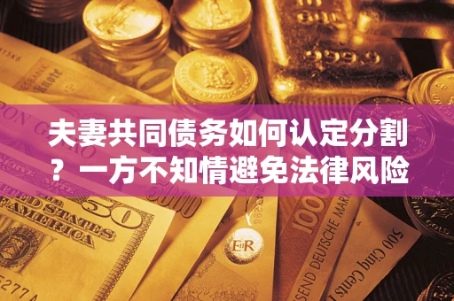 济南夫妻共同债务如何认定分割？一方不知情避免法律风险必看！